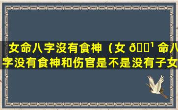 女命八字沒有食神（女 🌹 命八字没有食神和伤官是不是没有子女）